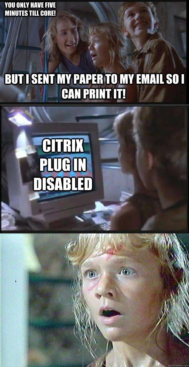  but I Sent my paper to my email so I can print it!  Citrix plug in disabled  You only have five minutes till core!  -  but I Sent my paper to my email so I can print it!  Citrix plug in disabled  You only have five minutes till core!   Jurassic Park Lex