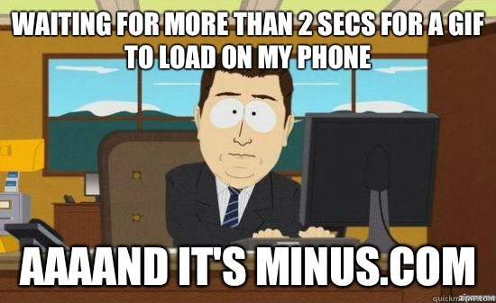 Waiting for more than 2 secs for a gif to load on my phone AAAAND It's minus.com  aaaand its gone
