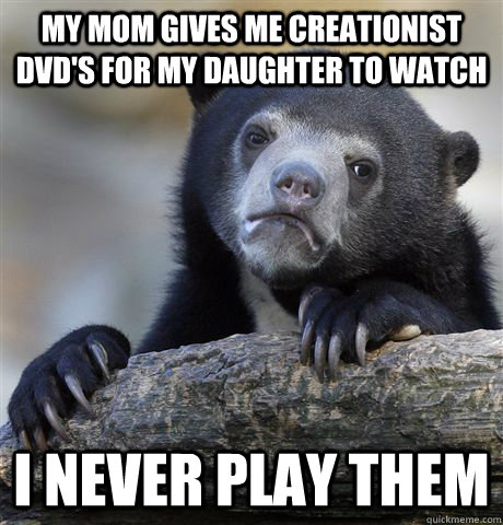 My mom gives me Creationist DVD's for my daughter to watch I never play them  Confession Bear