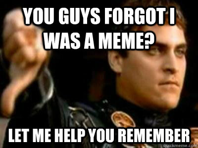 You guys forgot I was a meme? Let me help you remember  Downvoting Roman