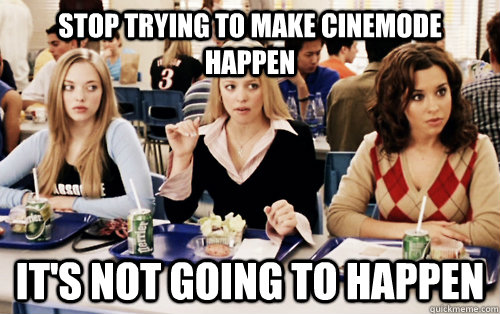 stop trying to make cinemode happen it's not going to happen  