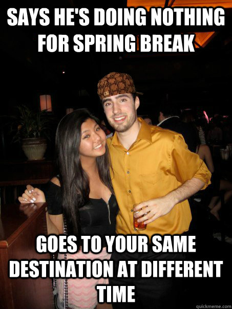 says he's doing nothing for spring break goes to your same destination at different time - says he's doing nothing for spring break goes to your same destination at different time  Scumbag Frau