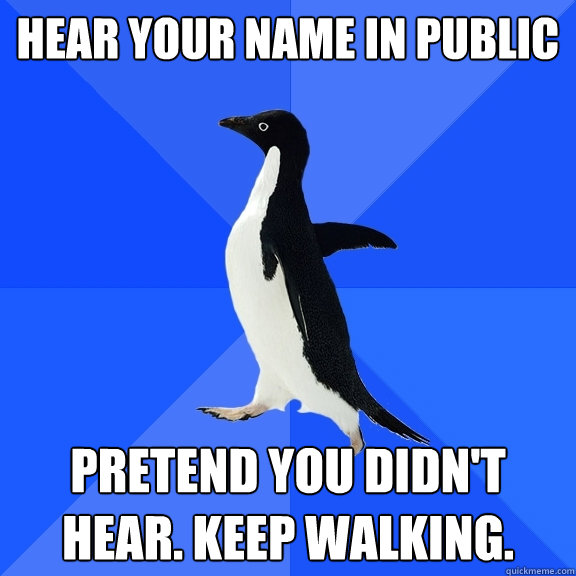 Hear your name in public Pretend you didn't hear. Keep walking.  Socially Awkward Penguin