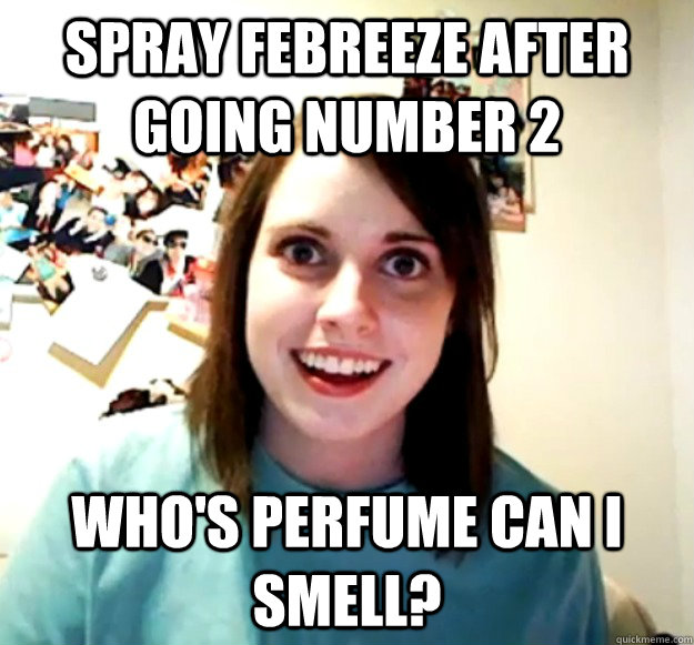 spray febreeze after going number 2 who's perfume can i smell?  Overly Attached Girlfriend