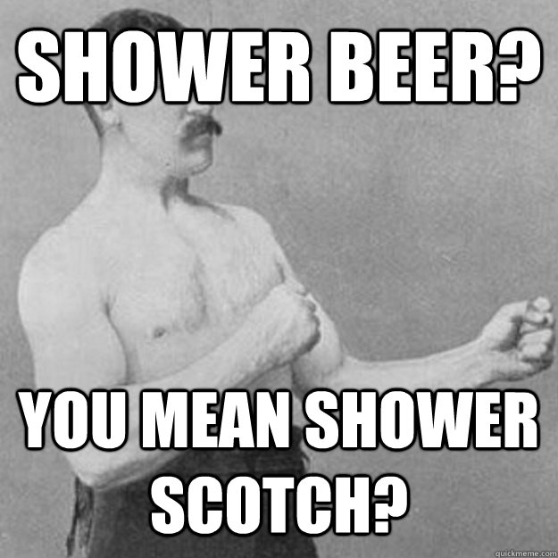 Shower Beer? You mean shower scotch?  overly manly man