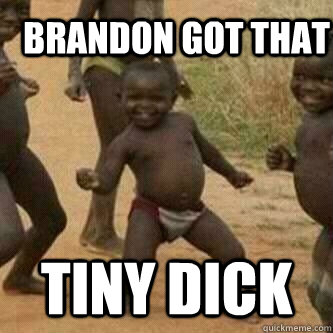 Brandon got that  tiny dick  Its friday niggas