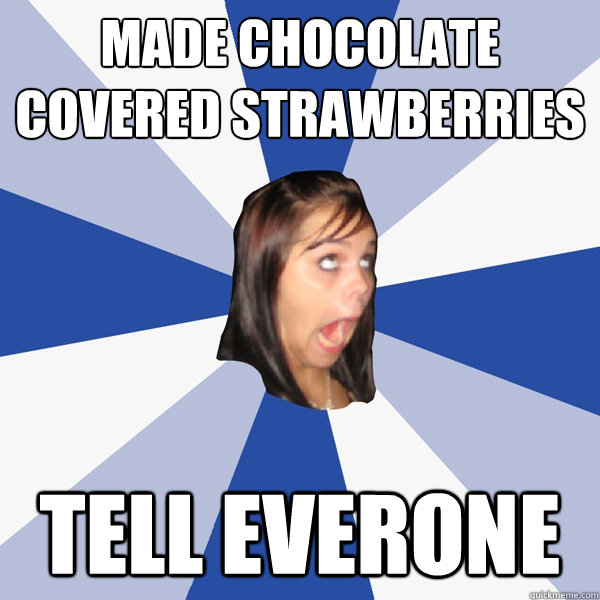 made chocolate covered strawberries tell everone  - made chocolate covered strawberries tell everone   Annoying Facebook Girl