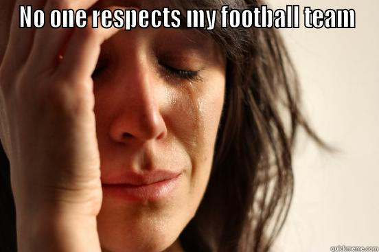 NO ONE RESPECTS MY FOOTBALL TEAM  First World Problems