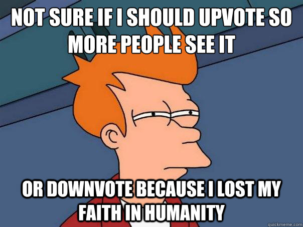 Not sure if I should upvote so more people see it Or downvote because I lost my faith in humanity  Futurama Fry