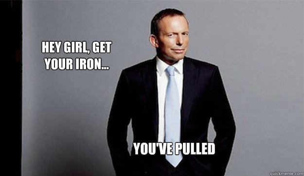 Hey girl, get your iron... you've pulled - Hey girl, get your iron... you've pulled  Hey Girl Tony Abbott