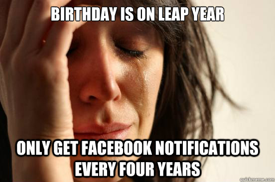 Birthday is on leap year only get facebook notifications every four years  First World Problems