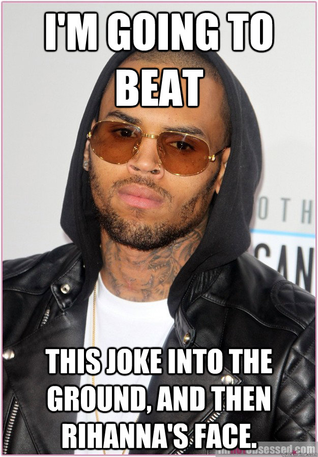 I'm going to beat this joke into the ground, and then Rihanna's face. - I'm going to beat this joke into the ground, and then Rihanna's face.  Not misunderstood Chris Brown