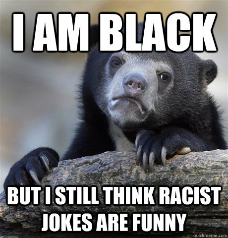 I am black but I still think racist jokes are funny  Confession Bear