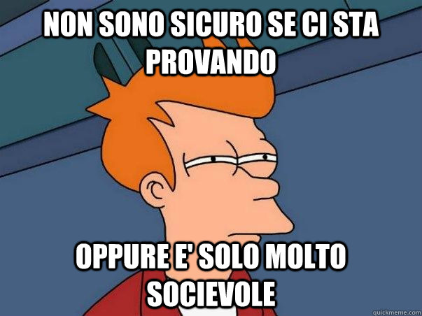 Non sono sicuro se ci sta provando oppure e' solo molto socievole  Not sure Fry