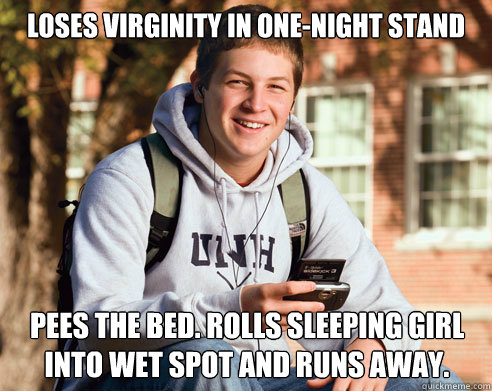 loses virginity in one-night stand pees the bed. Rolls sleeping girl into wet spot and runs away. - loses virginity in one-night stand pees the bed. Rolls sleeping girl into wet spot and runs away.  College Freshman
