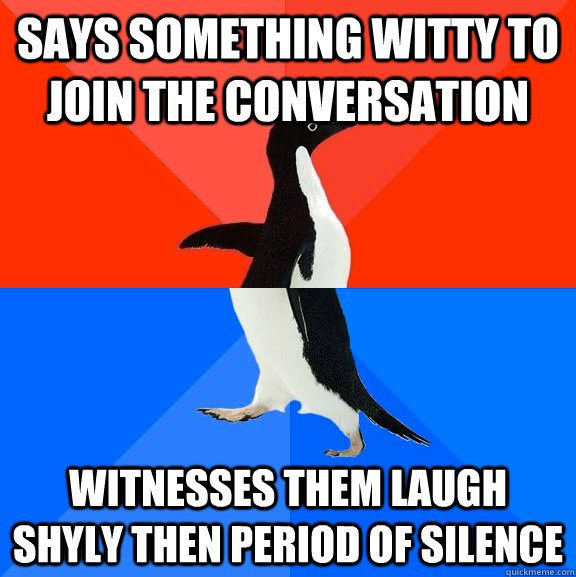 Says something witty to join the conversation witnesses them laugh shyly then period of silence  Socially Awesome Awkward Penguin
