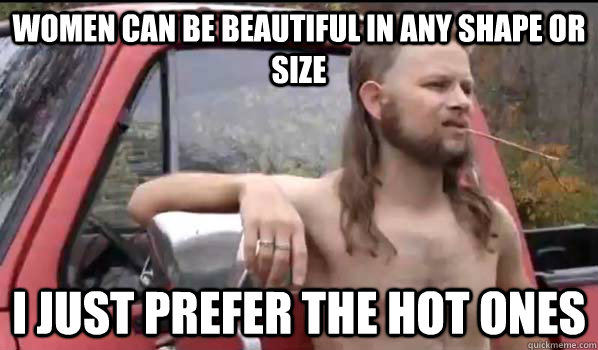 Women can be beautiful in any shape or size I just prefer the hot ones  Almost Politically Correct Redneck