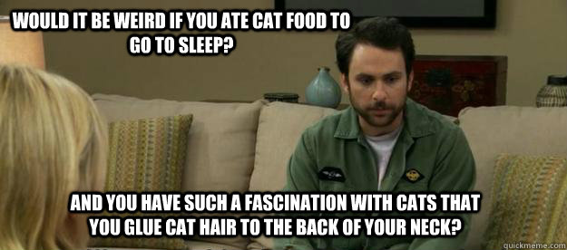 Would it be weird if you ate cat food to go to sleep? And you have such a fascination with cats that you glue cat hair to the back of your neck? - Would it be weird if you ate cat food to go to sleep? And you have such a fascination with cats that you glue cat hair to the back of your neck?  Charlie Kelly