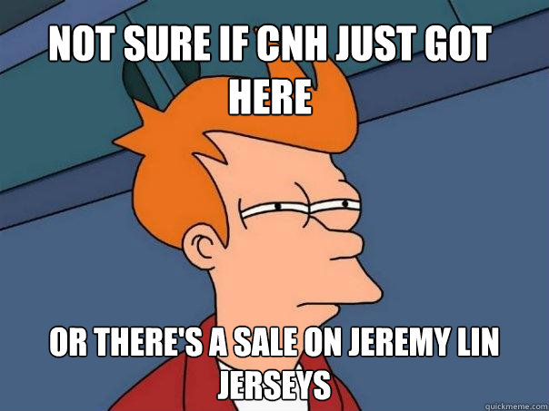 not sure if CNH just got here or There's a sale on Jeremy Lin jerseys  Futurama Fry