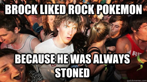 brock liked rock pokemon because he was always stoned  Sudden Clarity Clarence