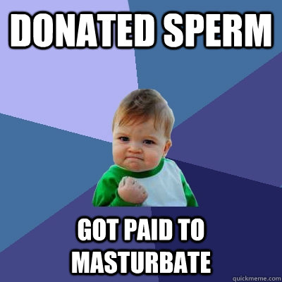 Donated Sperm got paid to masturbate - Donated Sperm got paid to masturbate  Success Kid