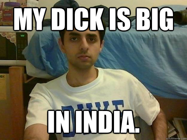 My dick is big In India.  Holdmydiiiiiiiiiick