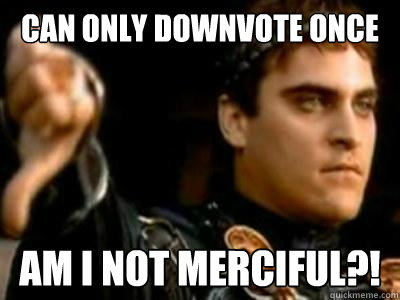 Can only downvote once AM I NOT MERCIFUL?!  Downvoting Roman