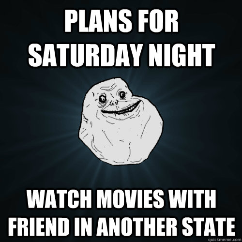 plans for saturday night watch movies with friend in another state  Forever Alone