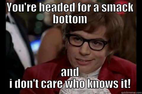 YOU'RE HEADED FOR A SMACK BOTTOM AND I DON'T CARE WHO KNOWS IT! Dangerously - Austin Powers