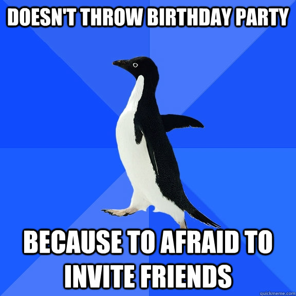 Doesn't throw birthday party because to afraid to invite friends  Socially Awkward Penguin