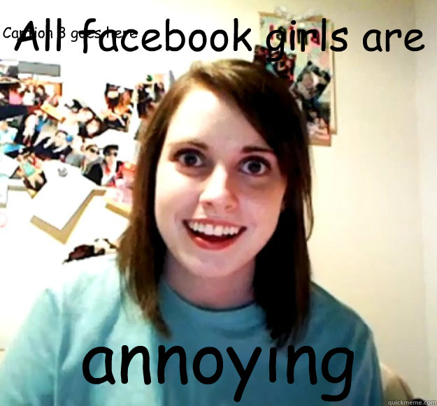 All facebook girls are annoying Caption 3 goes here  Overly Attached Girlfriend