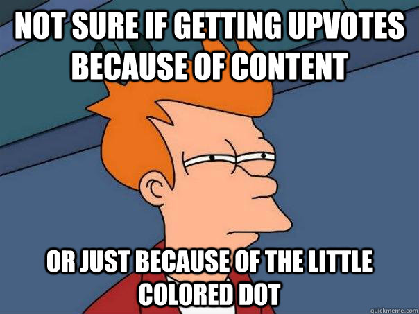 Not sure if getting upvotes because of content Or just because of the little colored dot  Futurama Fry