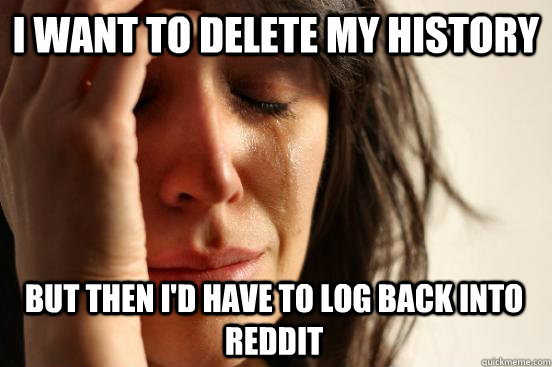 I want to Delete my history but then i'd have to log back into reddit  First World Problems