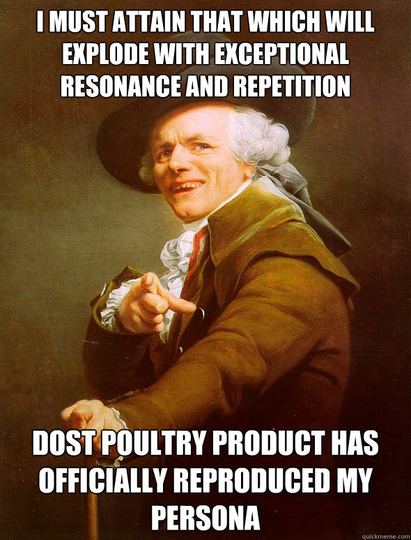 i must attain that which will explode with exceptional resonance and repetition Dost poultry product has officially reproduced my persona - i must attain that which will explode with exceptional resonance and repetition Dost poultry product has officially reproduced my persona  Joseph Ducreux