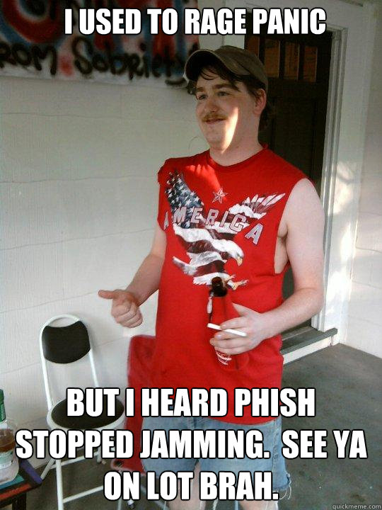 i used to rage panic but i heard phish stopped jamming.  see ya on lot brah. - i used to rage panic but i heard phish stopped jamming.  see ya on lot brah.  Redneck Randal