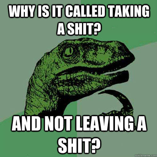 Why is it called taking a shit? and not leaving a shit?  Philosoraptor
