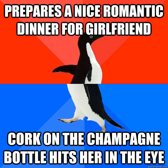 Prepares a nice romantic dinner for girlfriend Cork on the champagne bottle hits her in the eye  Socially Awesome Awkward Penguin