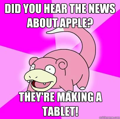 Did you hear the news about Apple? They're making a tablet!  Slowpoke