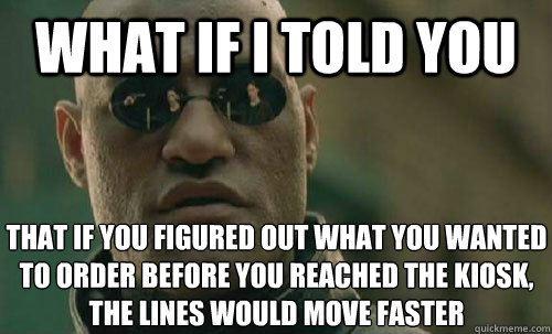 What if I told you that if you figured out what you wanted to order before you reached the kiosk, the lines would move faster - What if I told you that if you figured out what you wanted to order before you reached the kiosk, the lines would move faster  Misc