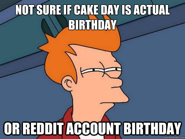 Not sure if cake day is actual birthday Or reddit account birthday  Futurama Fry