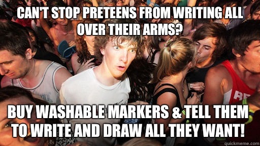 Can't stop preteens from writing all over their arms? Buy washable markers & tell them to write and draw all they want!  Sudden Clarity Clarence