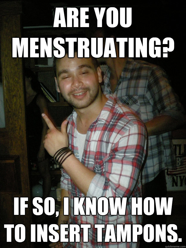 Are you menstruating? If so, I know how to insert tampons.   