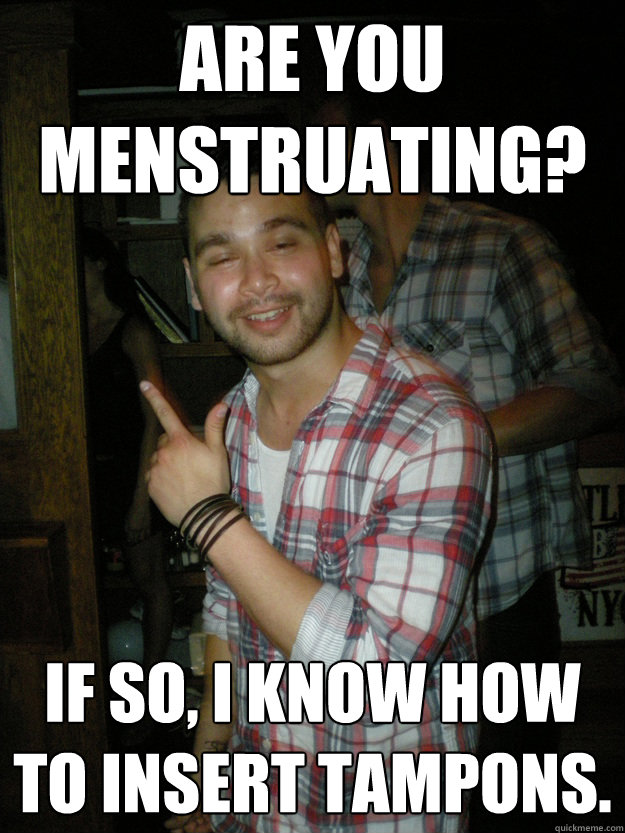 Are you menstruating? If so, I know how to insert tampons.  - Are you menstruating? If so, I know how to insert tampons.   Drunk Pete