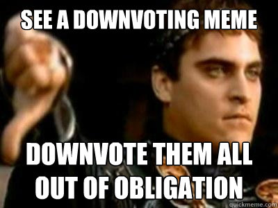 see a downvoting meme downvote them all out of obligation  Downvoting Roman