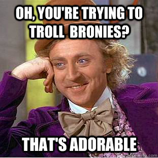 Oh, You're trying to troll  bronies? that's adorable  Psychotic Willy Wonka