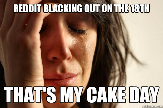 Reddit blacking out on the 18th That's my cake day  First World Problems