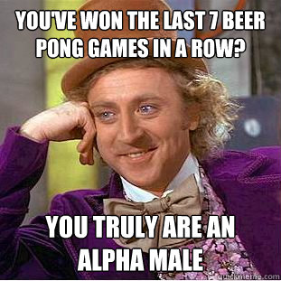 You've won the last 7 beer pong games in a row? You truly are an alpha male  Condescending Wonka