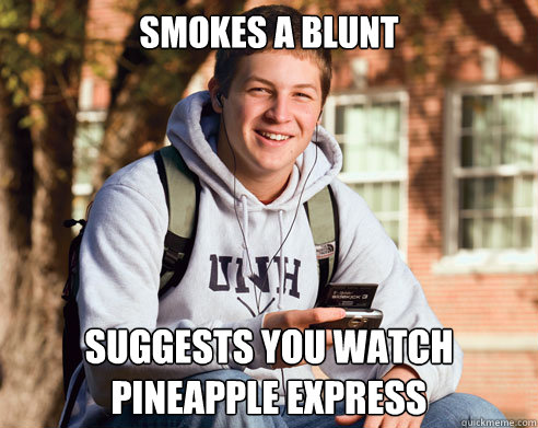 Smokes a blunt Suggests you watch Pineapple Express  College Freshman