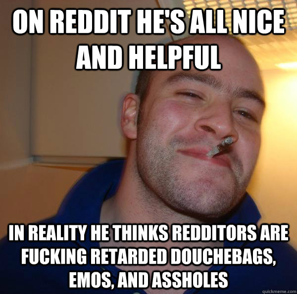 On Reddit he's all nice and helpful In reality he thinks Redditors are fucking retarded douchebags, emos, and assholes - On Reddit he's all nice and helpful In reality he thinks Redditors are fucking retarded douchebags, emos, and assholes  Misc