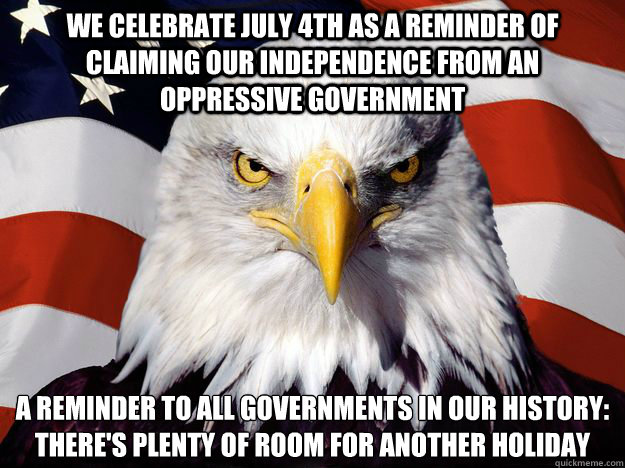 We celebrate July 4th as a reminder of claiming our independence from an oppressive government A reminder to all governments in our history:
There's plenty of room for another holiday  Freedom Eagle